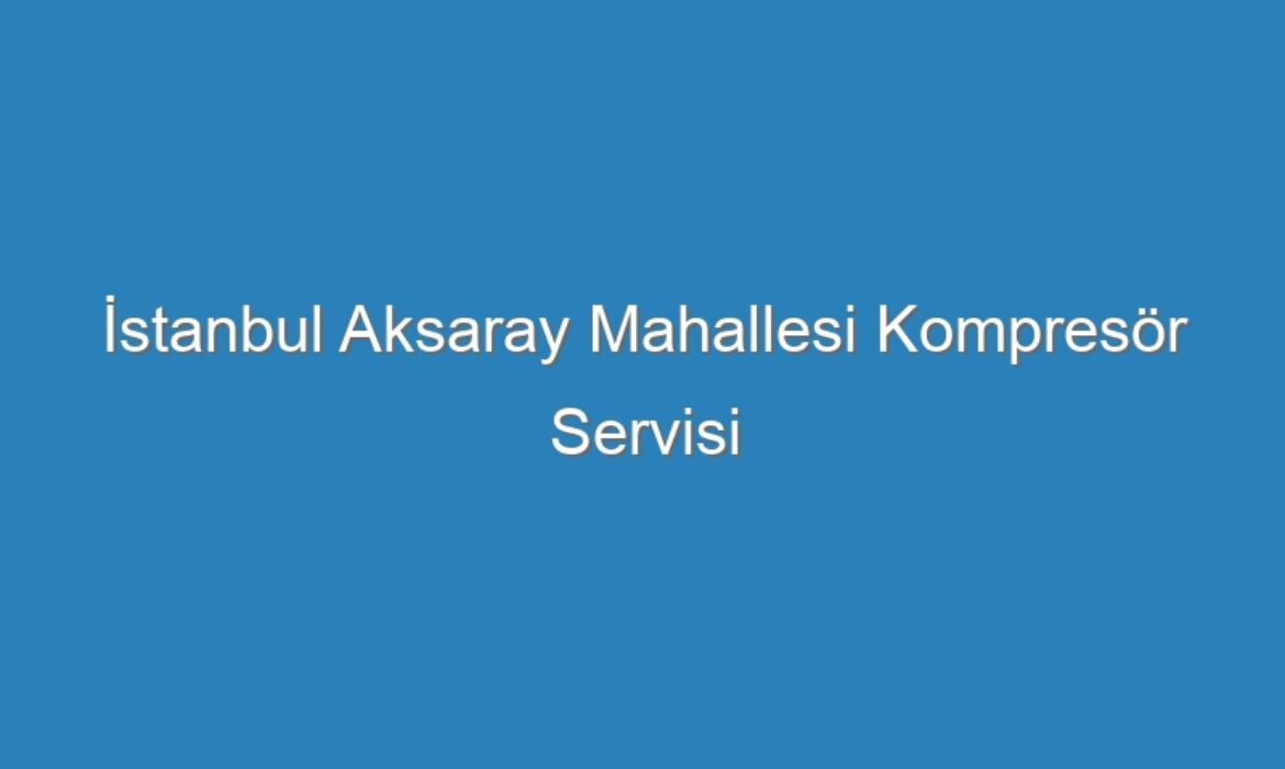 İstanbul Aksaray Mahallesi Kompresör Servisi