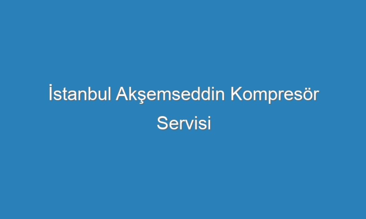 İstanbul Akşemseddin Kompresör Servisi