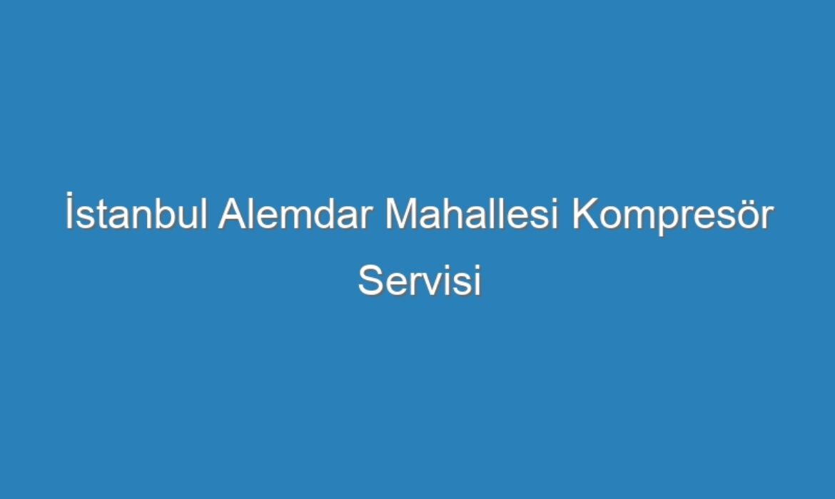 İstanbul Alemdar Mahallesi Kompresör Servisi