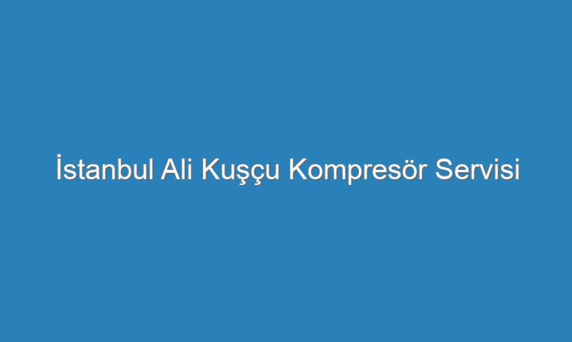 İstanbul Ali Kuşçu Kompresör Servisi