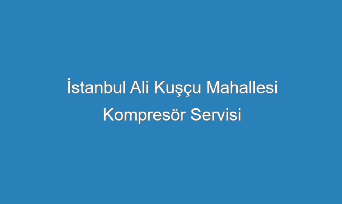 İstanbul Ali Kuşçu Mahallesi Kompresör Servisi