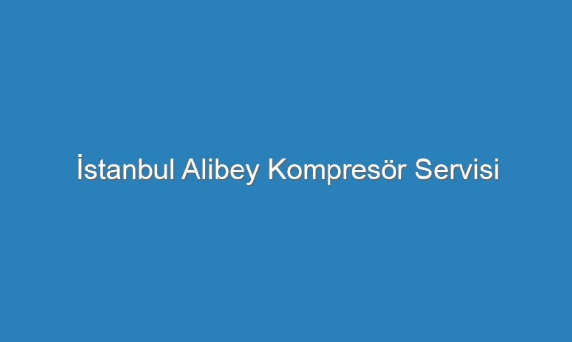 İstanbul Alibey Kompresör Servisi