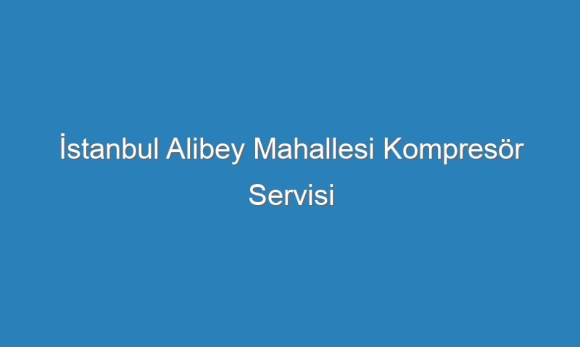 İstanbul Alibey Mahallesi Kompresör Servisi