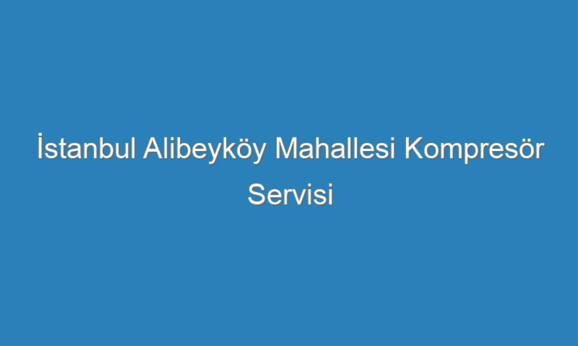 İstanbul Alibeyköy Mahallesi Kompresör Servisi