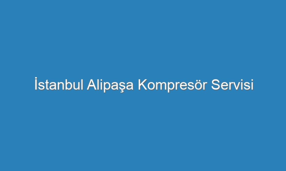 İstanbul Alipaşa Kompresör Servisi