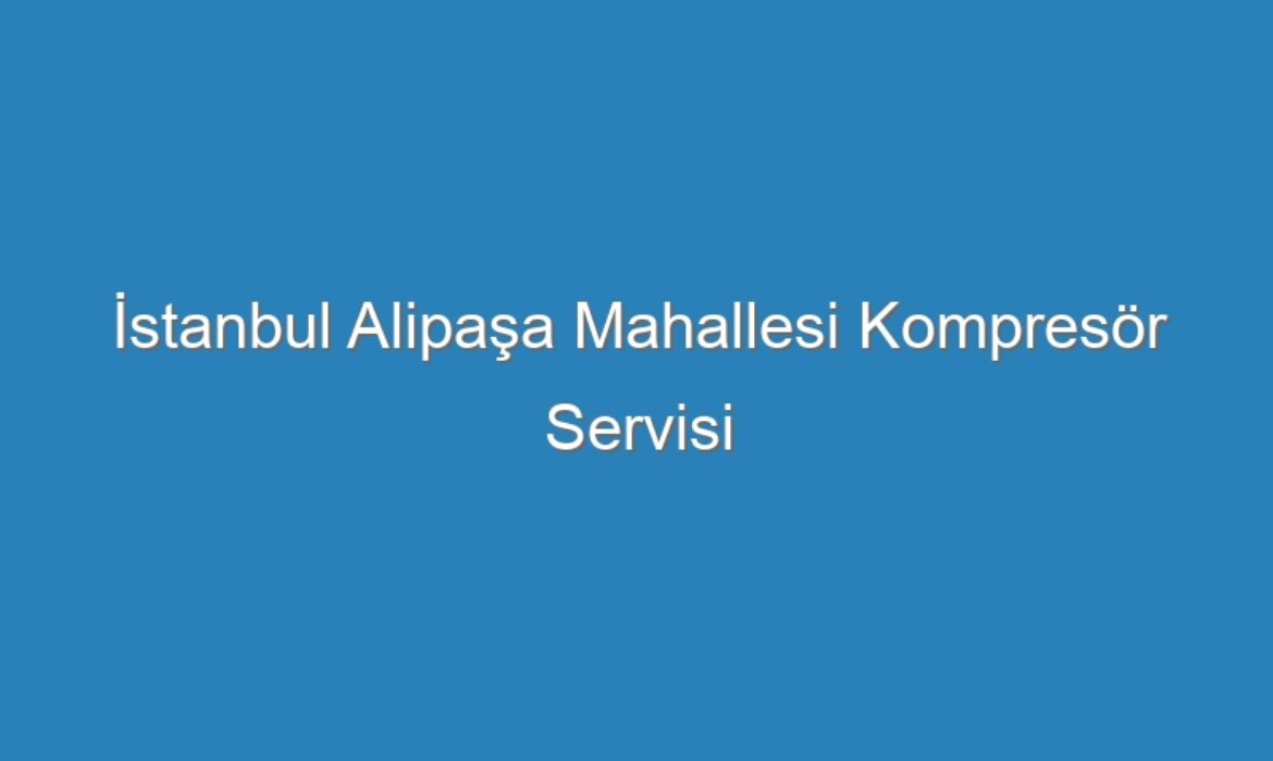 İstanbul Alipaşa Mahallesi Kompresör Servisi