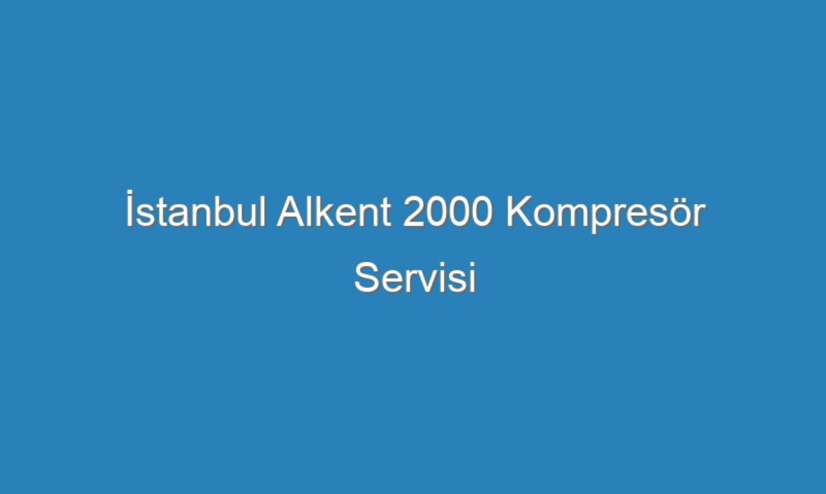 İstanbul Alkent 2000 Kompresör Servisi
