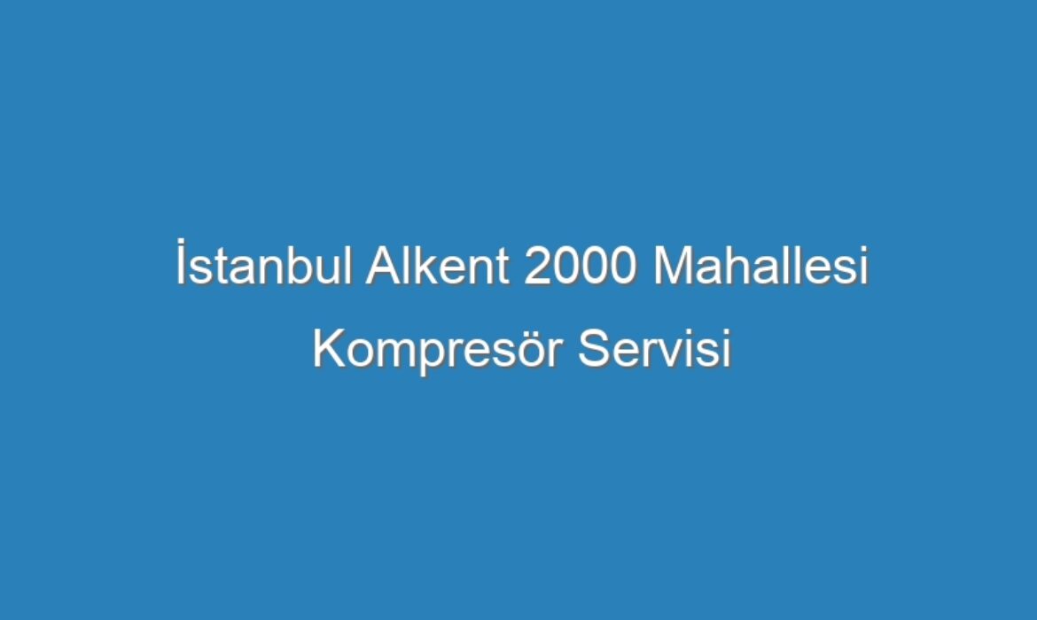 İstanbul Alkent 2000 Mahallesi Kompresör Servisi