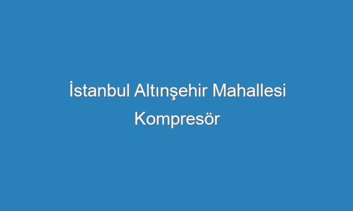 İstanbul Altınşehir Mahallesi Kompresör Servisi