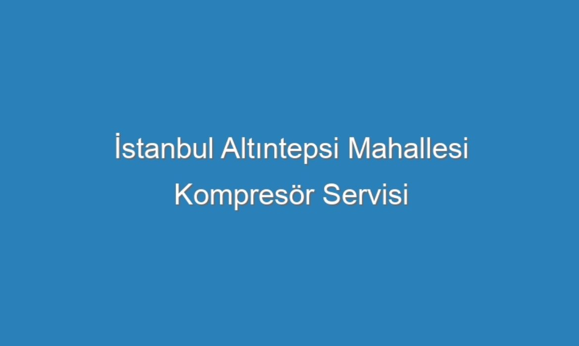 İstanbul Altıntepsi Mahallesi Kompresör Servisi