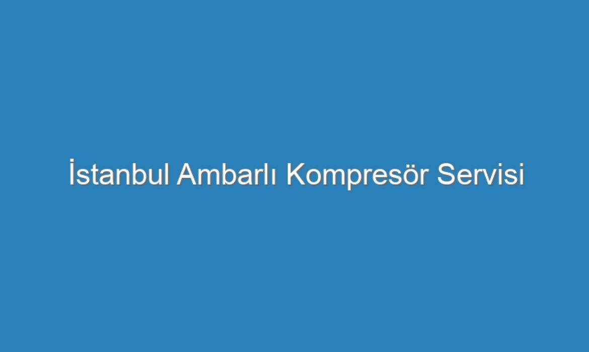 İstanbul Ambarlı Kompresör Servisi
