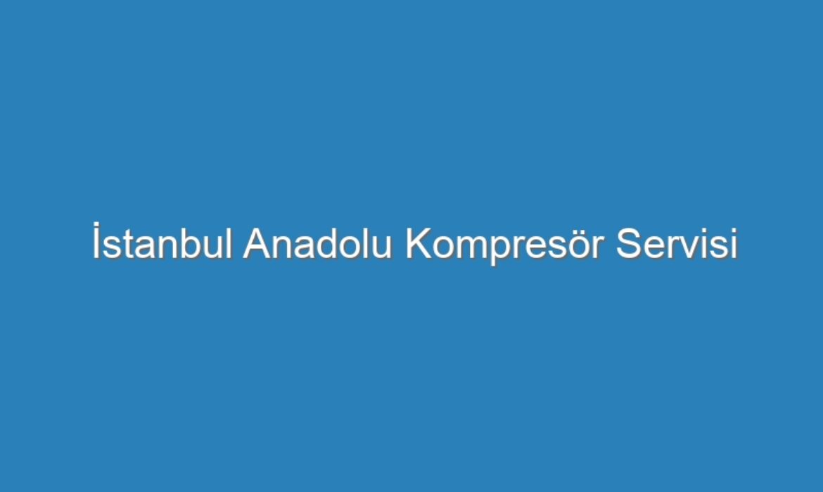 İstanbul Anadolu Kompresör Servisi