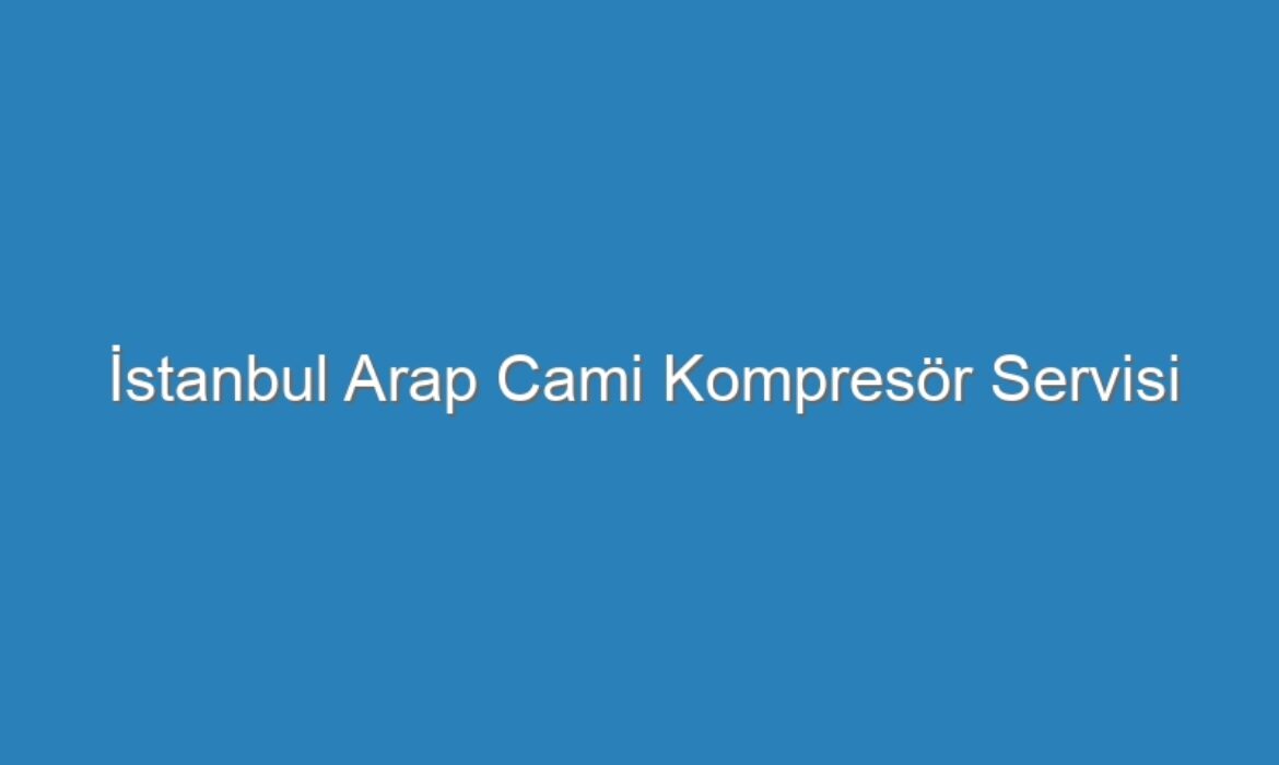 İstanbul Arap Cami Kompresör Servisi