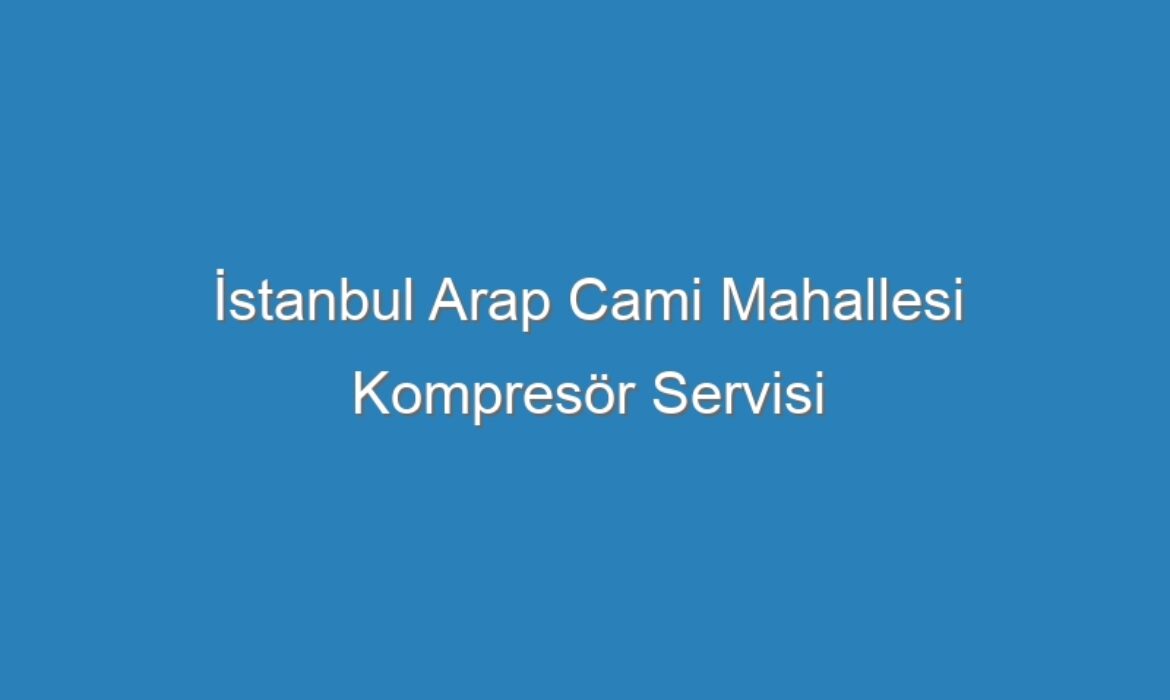 İstanbul Arap Cami Mahallesi Kompresör Servisi