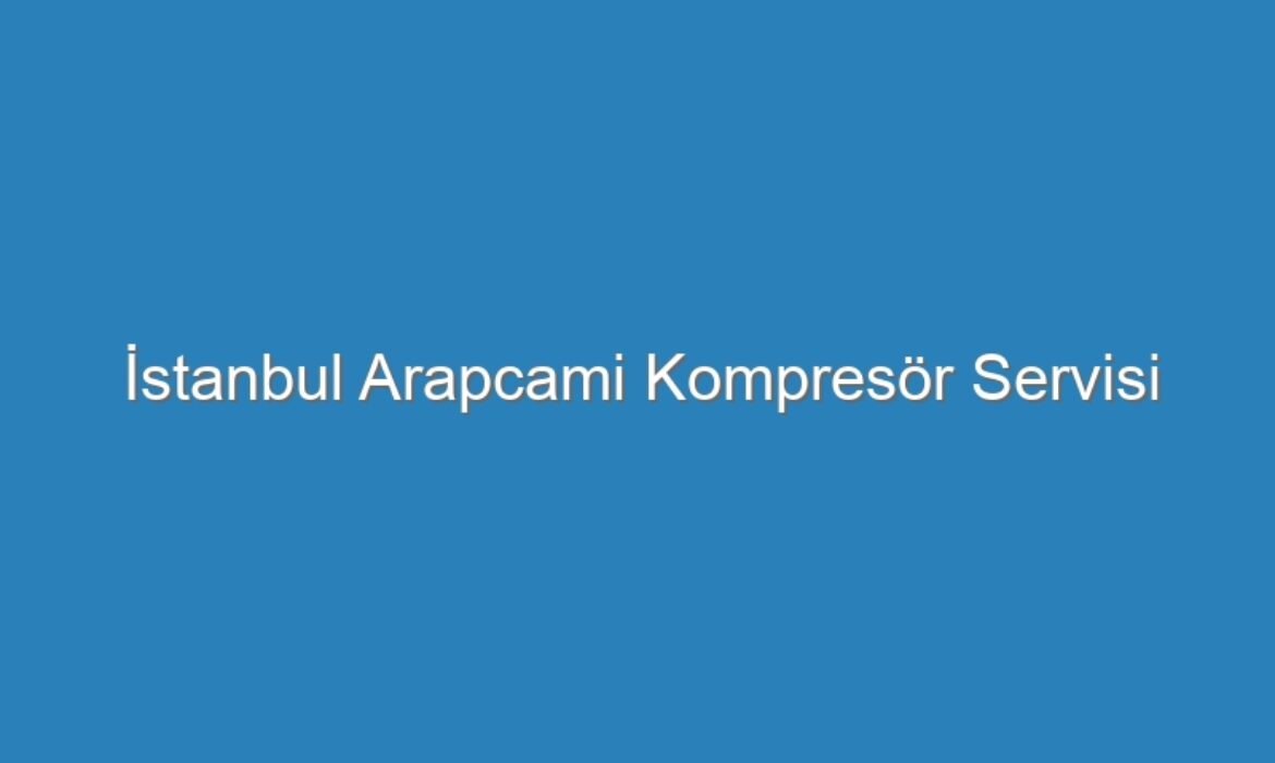 İstanbul Arapcami Kompresör Servisi