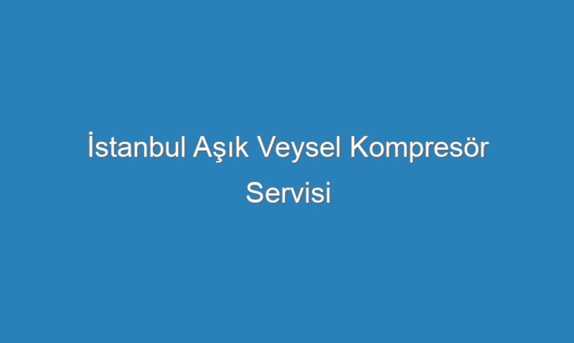 İstanbul Aşık Veysel Kompresör Servisi