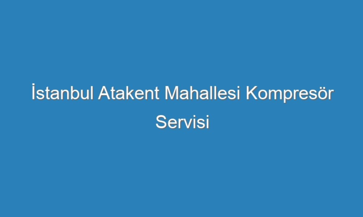 İstanbul Atakent Mahallesi Kompresör Servisi