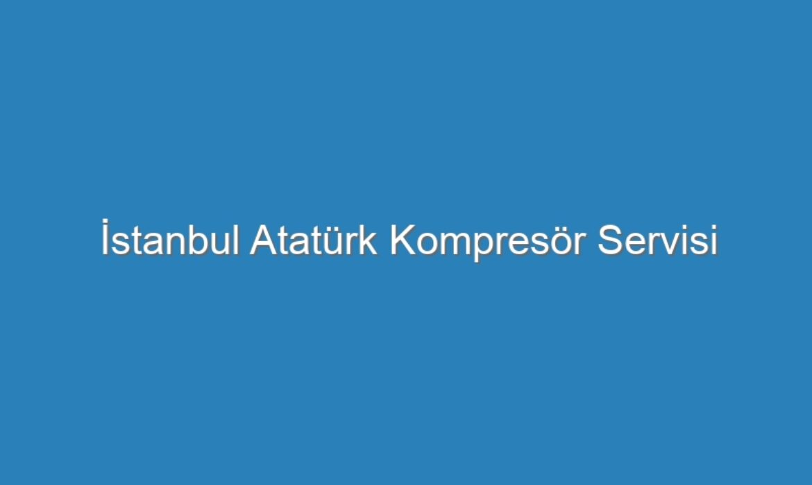 İstanbul Atatürk Kompresör Servisi