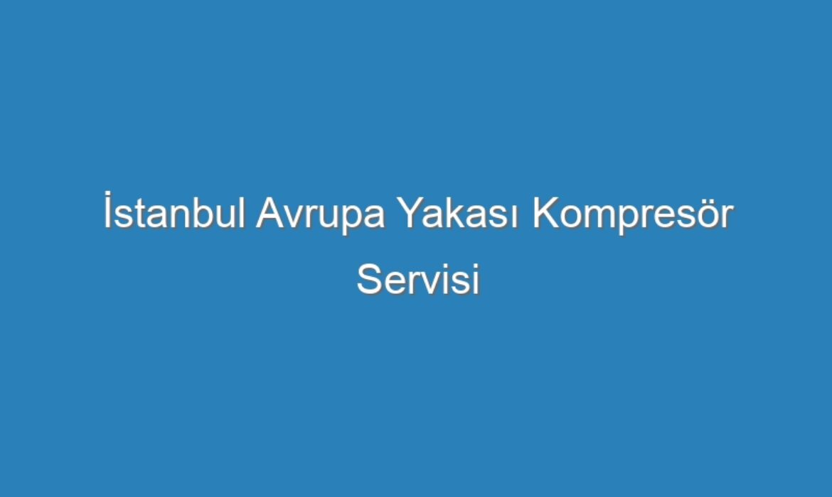 İstanbul Avrupa Yakası Kompresör Servisi
