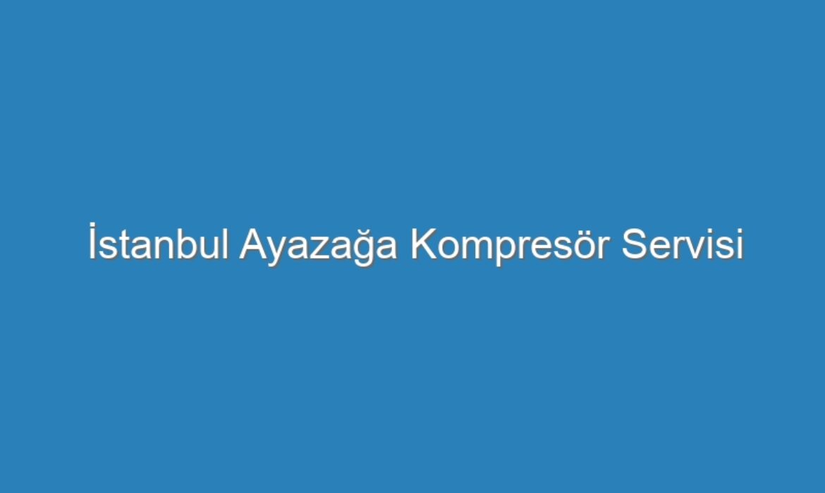 İstanbul Ayazağa Kompresör Servisi