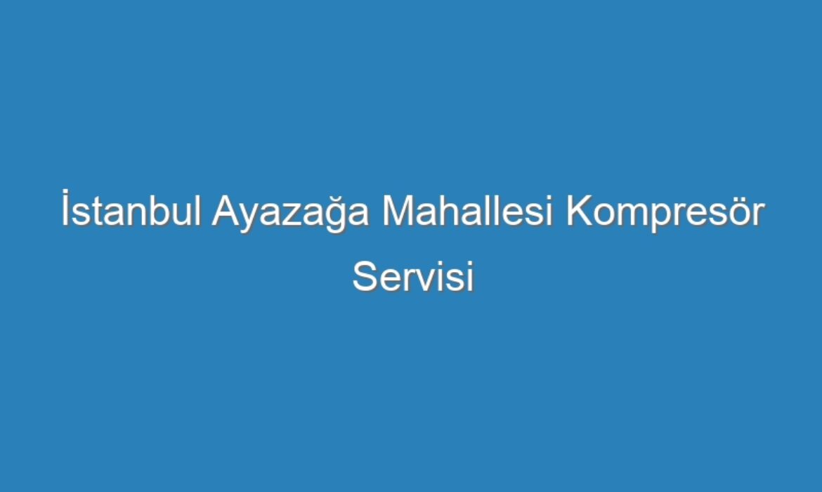 İstanbul Ayazağa Mahallesi Kompresör Servisi