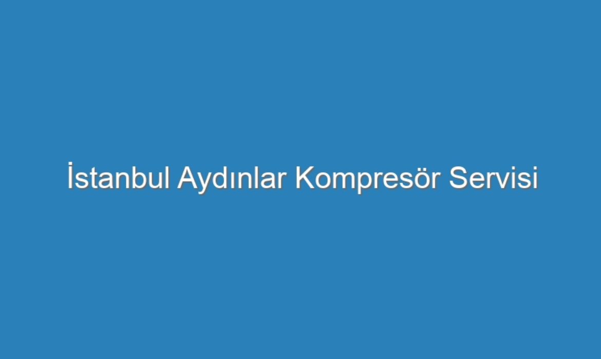 İstanbul Aydınlar Kompresör Servisi