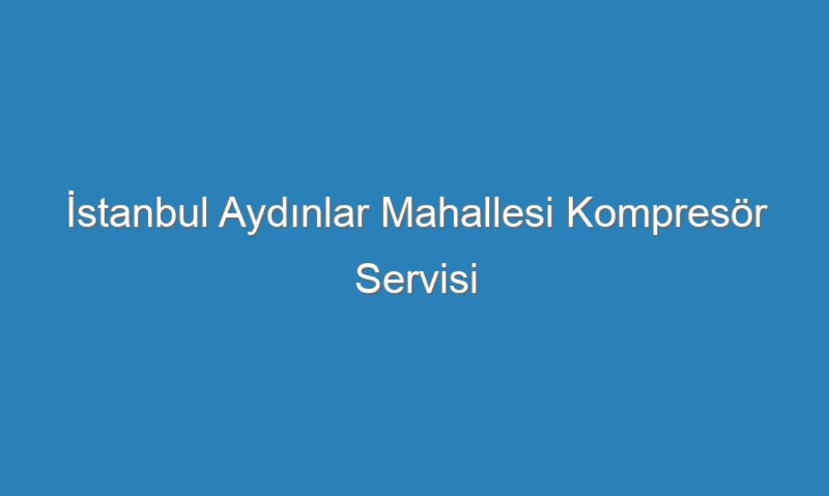 İstanbul Aydınlar Mahallesi Kompresör Servisi