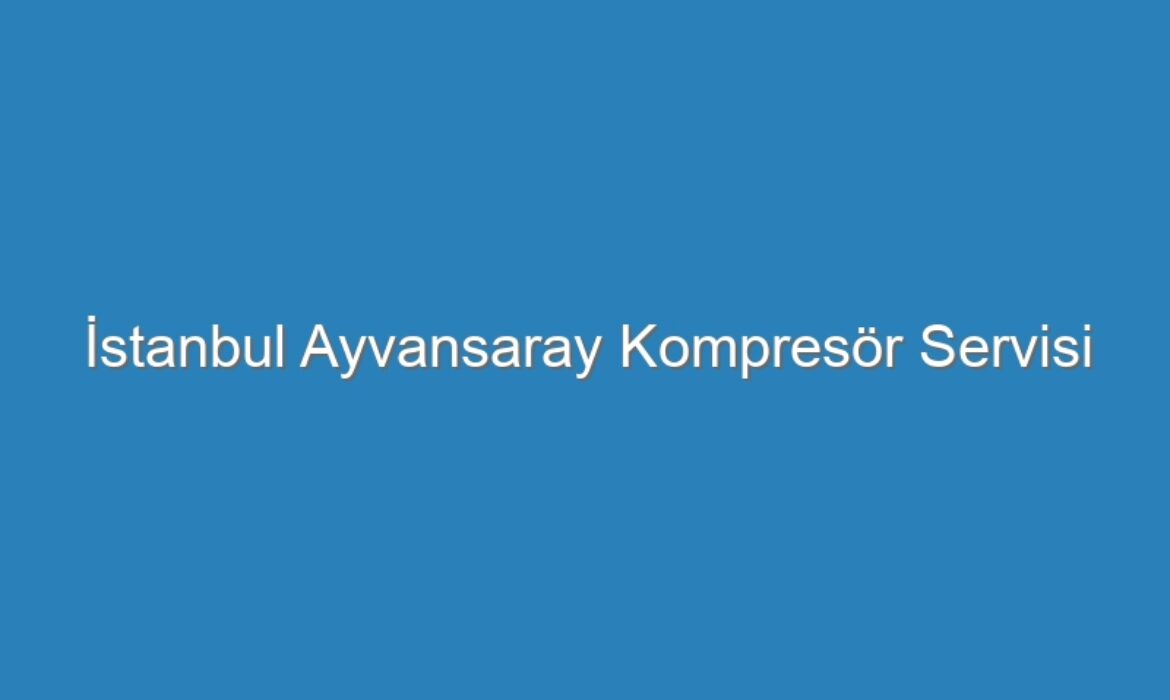 İstanbul Ayvansaray Kompresör Servisi
