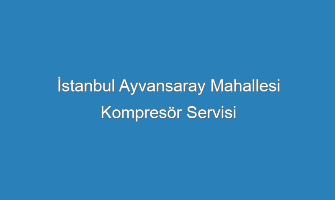 İstanbul Ayvansaray Mahallesi Kompresör Servisi