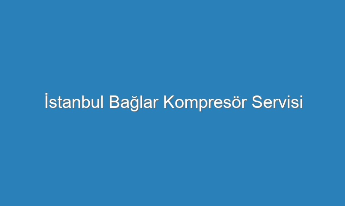 İstanbul Bağlar Kompresör Servisi