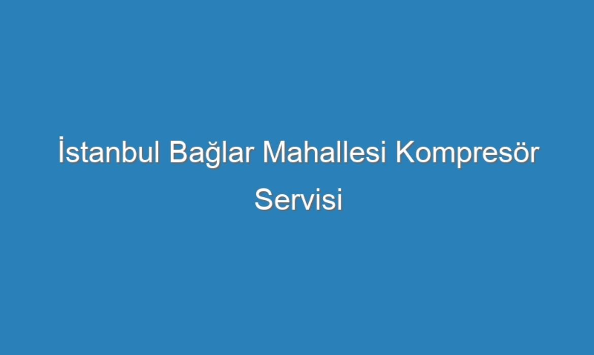 İstanbul Bağlar Mahallesi Kompresör Servisi