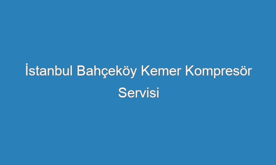 İstanbul Bahçeköy Kemer Kompresör Servisi