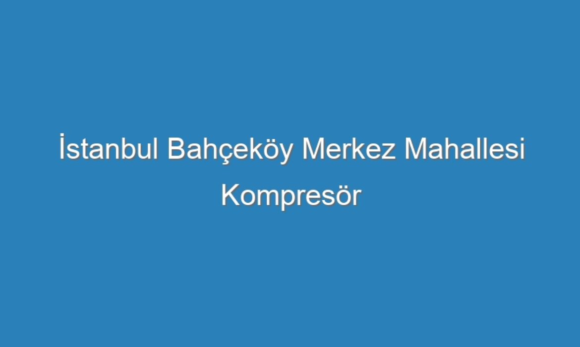İstanbul Bahçeköy Merkez Mahallesi Kompresör Servisi