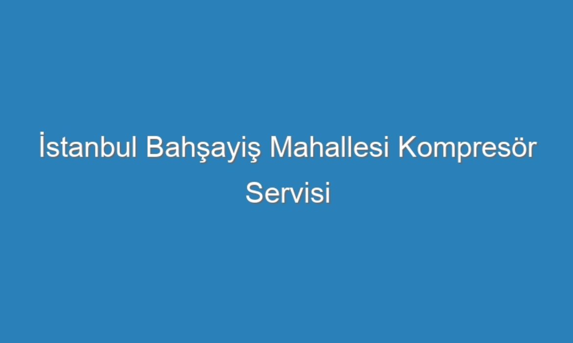 İstanbul Bahşayiş Mahallesi Kompresör Servisi