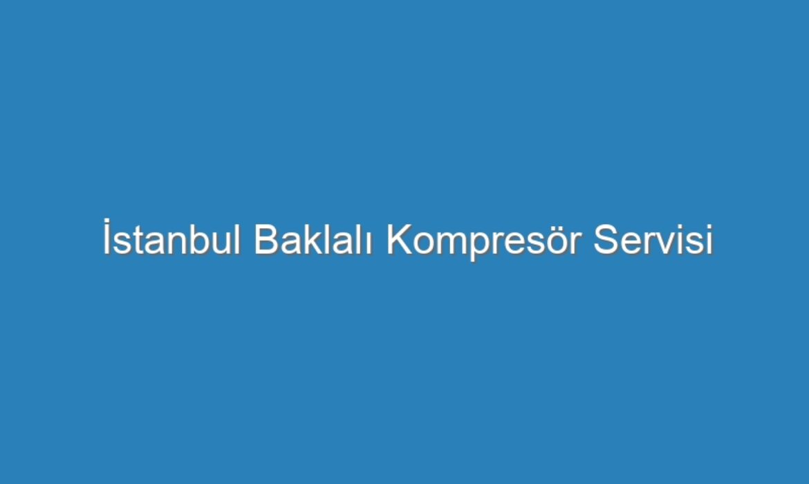 İstanbul Baklalı Kompresör Servisi