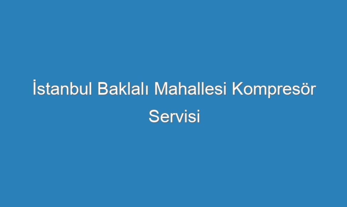 İstanbul Baklalı Mahallesi Kompresör Servisi