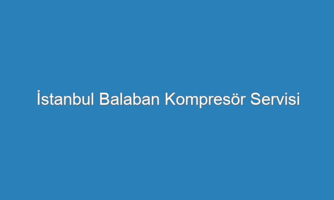 İstanbul Balaban Kompresör Servisi
