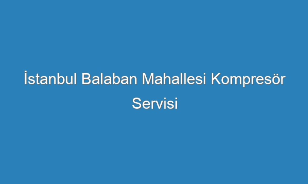 İstanbul Balaban Mahallesi Kompresör Servisi