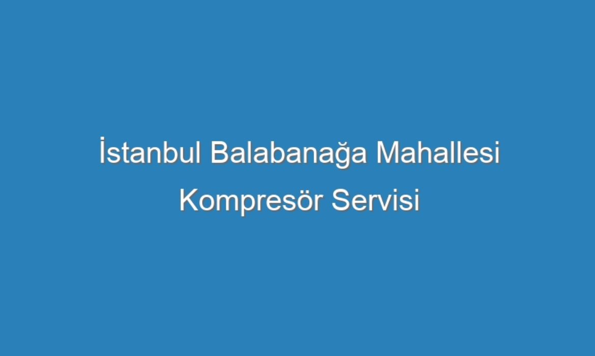 İstanbul Balabanağa Mahallesi Kompresör Servisi