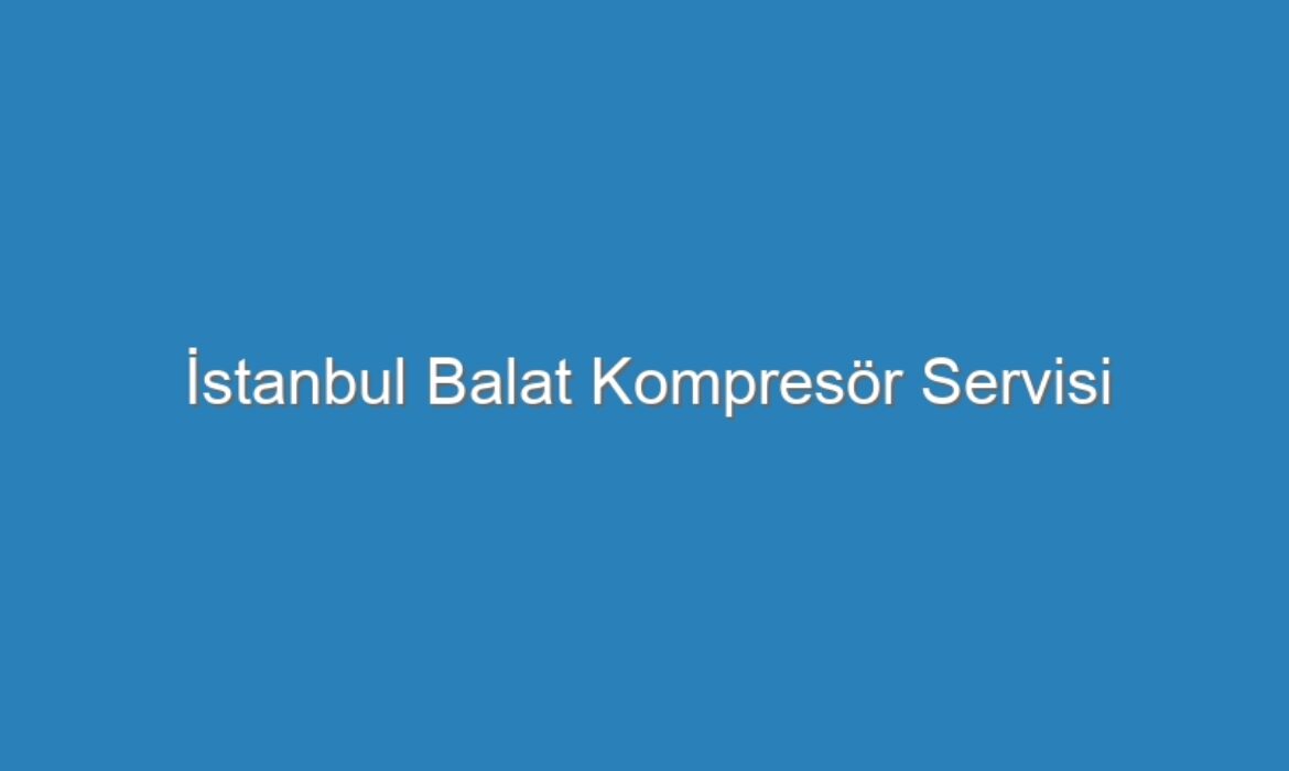 İstanbul Balat Kompresör Servisi