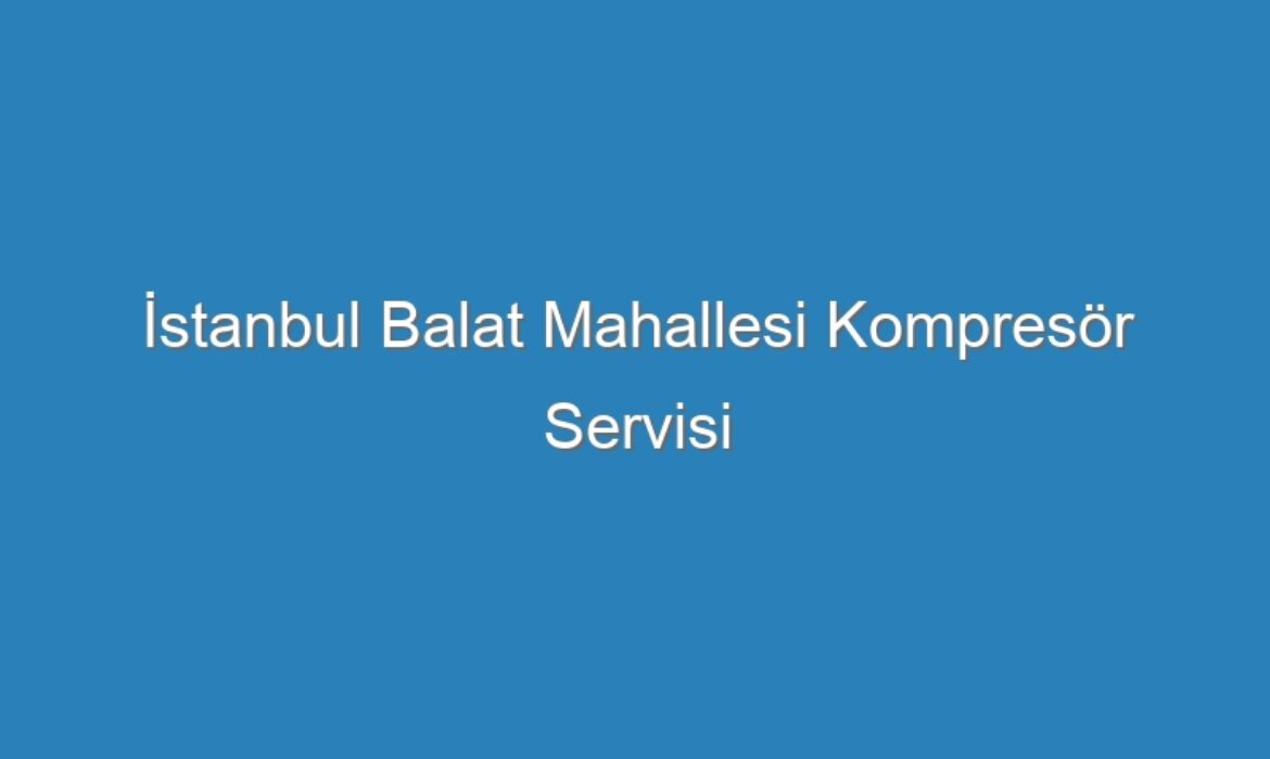 İstanbul Balat Mahallesi Kompresör Servisi