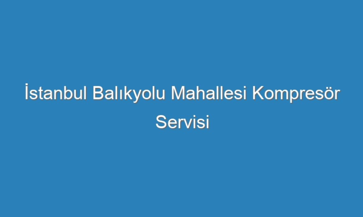 İstanbul Balıkyolu Mahallesi Kompresör Servisi