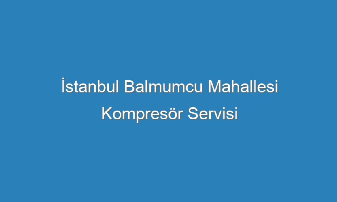 İstanbul Balmumcu Mahallesi Kompresör Servisi