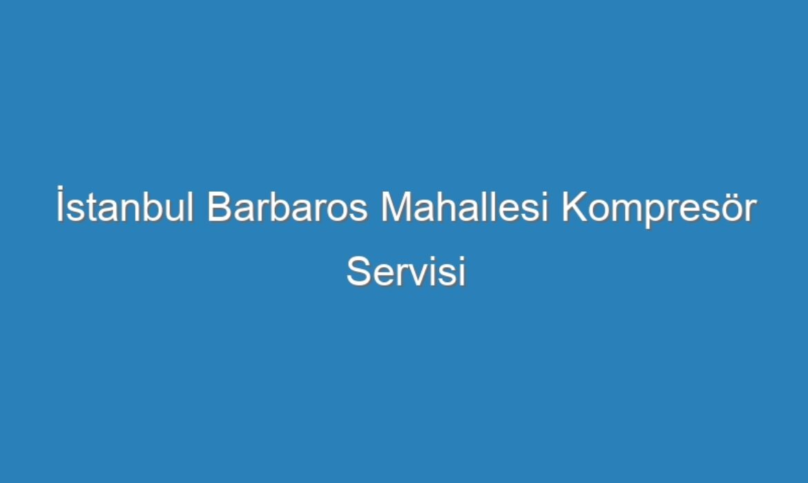 İstanbul Barbaros Mahallesi Kompresör Servisi