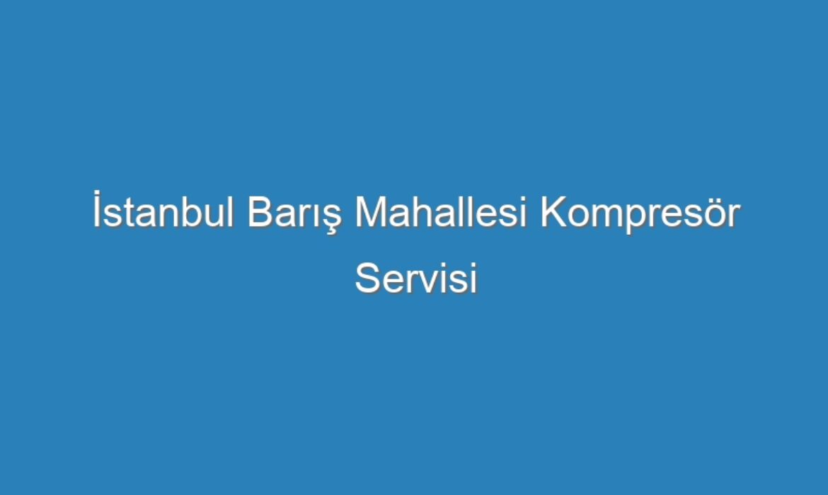 İstanbul Barış Mahallesi Kompresör Servisi