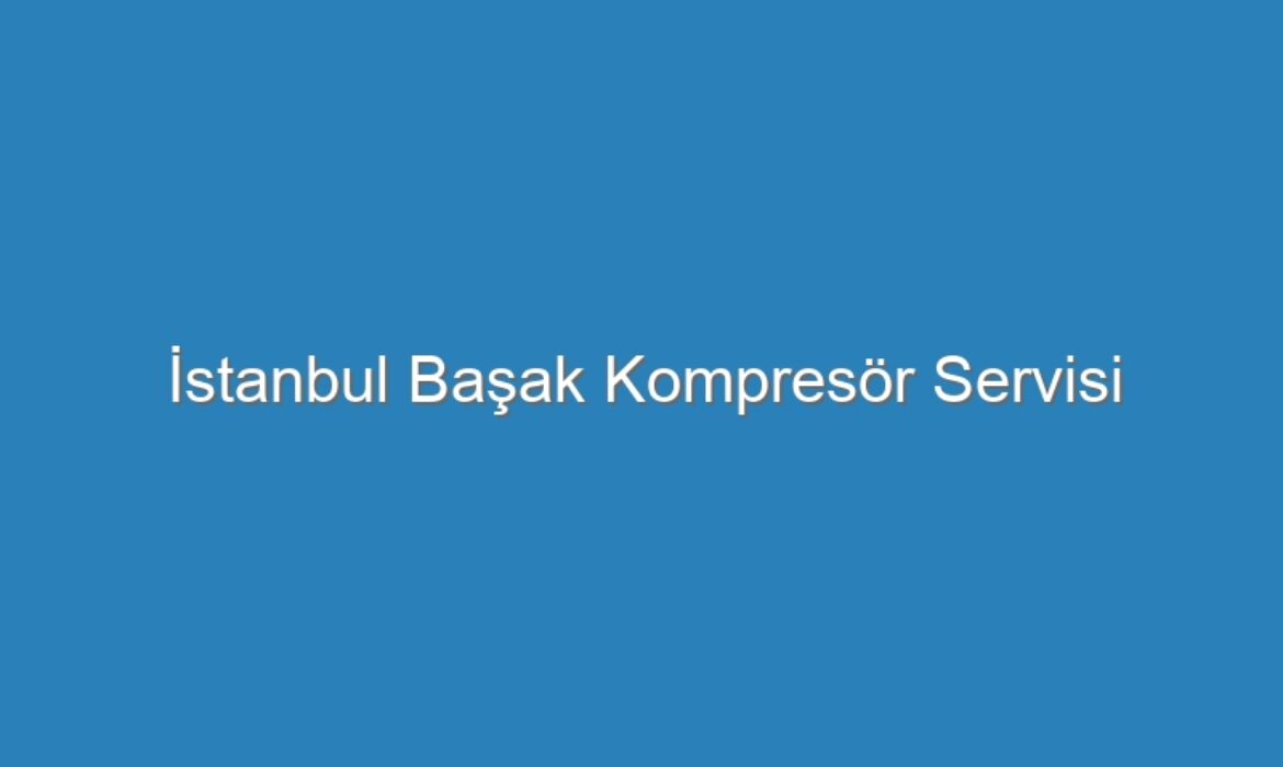 İstanbul Başak Kompresör Servisi