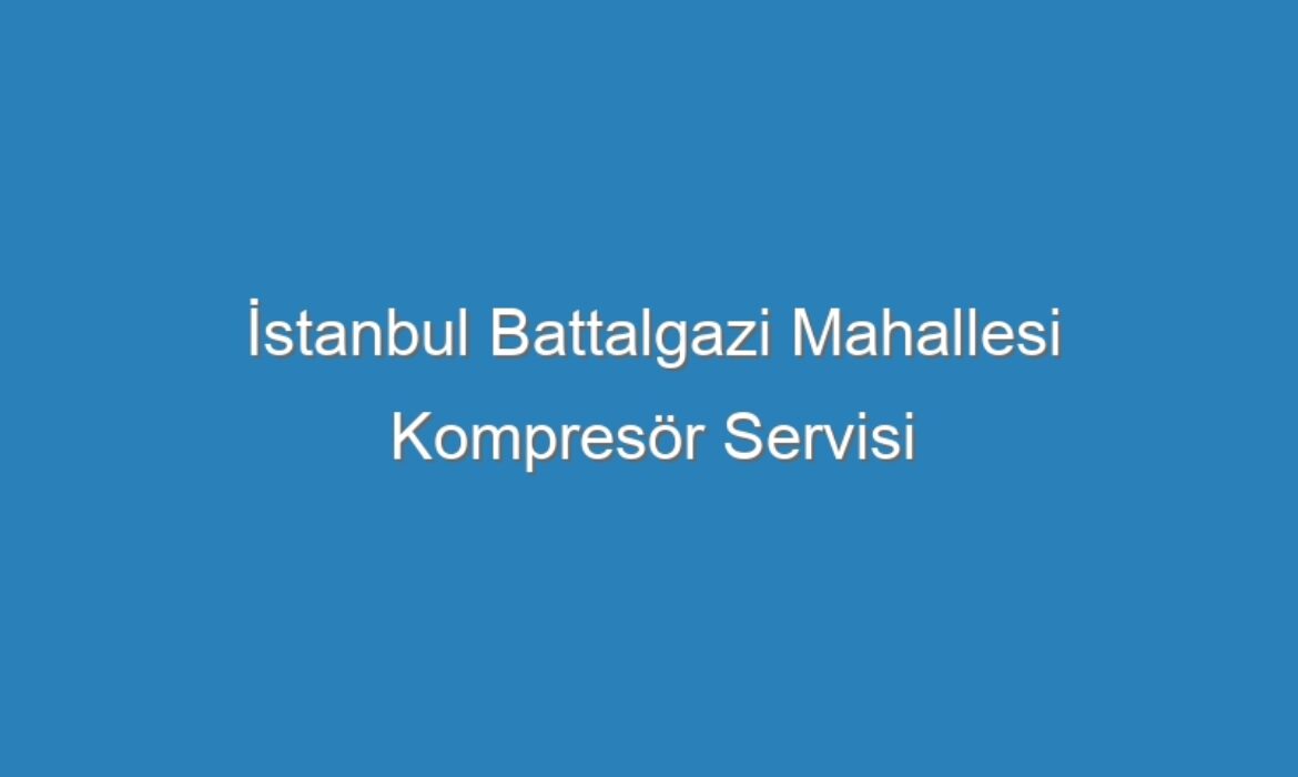 İstanbul Battalgazi Mahallesi Kompresör Servisi