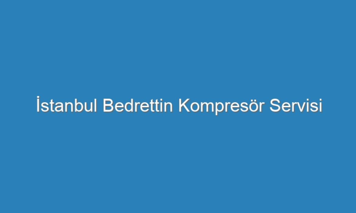 İstanbul Bedrettin Kompresör Servisi