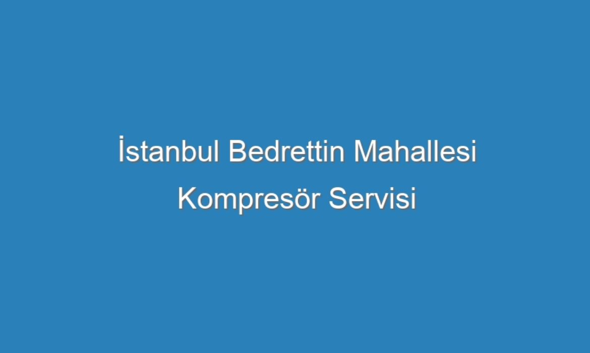 İstanbul Bedrettin Mahallesi Kompresör Servisi