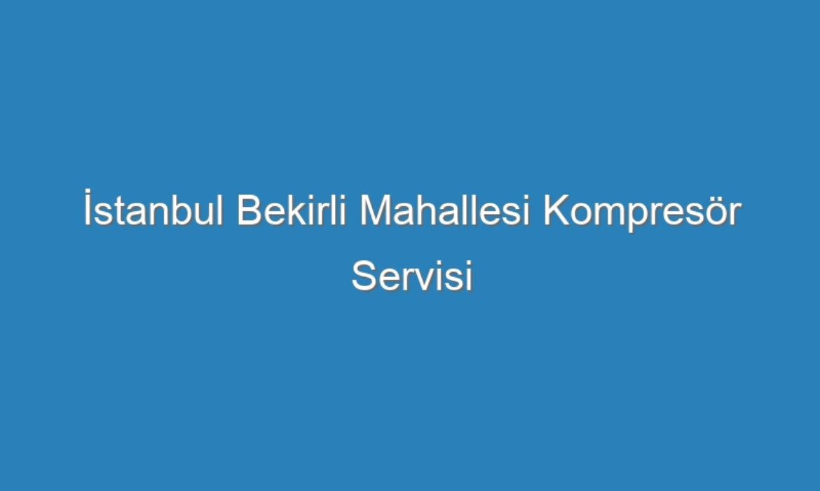 İstanbul Bekirli Mahallesi Kompresör Servisi